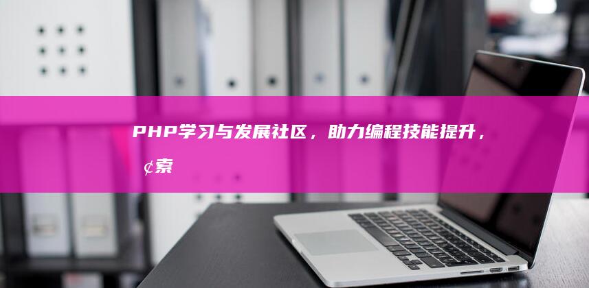 PHP学习与发展社区，助力编程技能提升，探索网页开发新境界